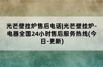 光芒壁挂炉售后电话|光芒壁挂炉-电器全国24小时售后服务热线(今日-更新)